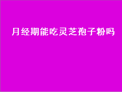 月经期能吃灵芝孢子粉吗（月经期能吃灵芝孢子粉吗 有哪些禁忌）