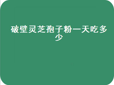 破壁灵芝孢子粉一天吃多少（破壁灵芝孢子粉一天吃多少克）