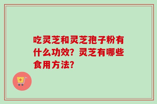 吃灵芝和灵芝孢子粉有什么功效？灵芝有哪些食用方法？