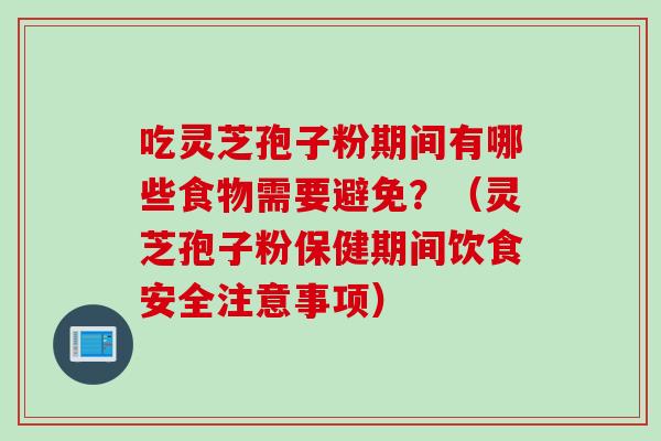 吃灵芝孢子粉期间有哪些食物需要避免？（灵芝孢子粉保健期间饮食安全注意事项）
