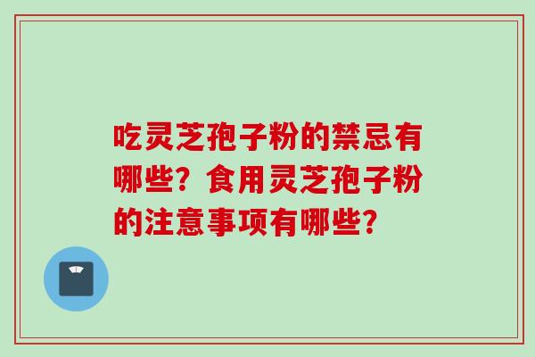 吃灵芝孢子粉的禁忌有哪些？食用灵芝孢子粉的注意事项有哪些？