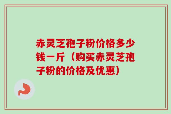 赤灵芝孢子粉价格多少钱一斤（购买赤灵芝孢子粉的价格及优惠）