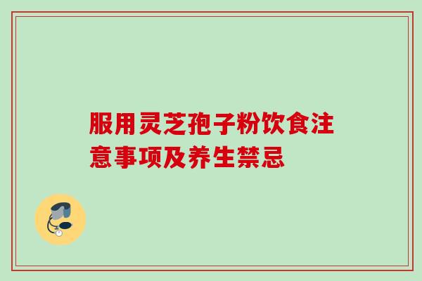 服用灵芝孢子粉饮食注意事项及养生禁忌