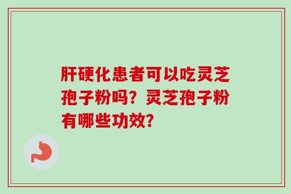 肝硬化患者可以吃灵芝孢子粉吗？灵芝孢子粉有哪些功效？