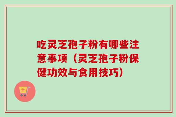 吃灵芝孢子粉有哪些注意事项(灵芝孢子粉保健功效与食用技巧) 吃灵芝孢子粉有哪些注意事项(灵芝孢子粉保健功效与食用技巧)