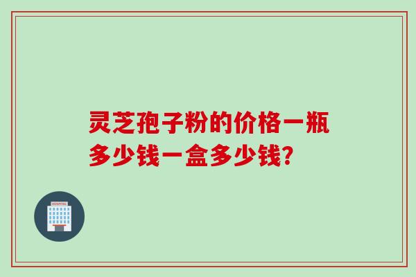 灵芝孢子粉的价格一瓶多少钱一盒多少钱？