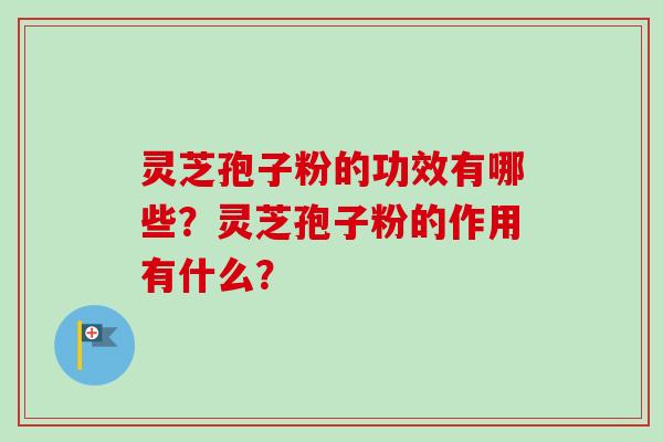 灵芝孢子粉的功效有哪些？灵芝孢子粉的作用有什么？