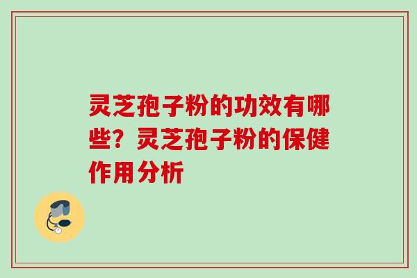 灵芝孢子粉的功效有哪些？灵芝孢子粉的保健作用分析