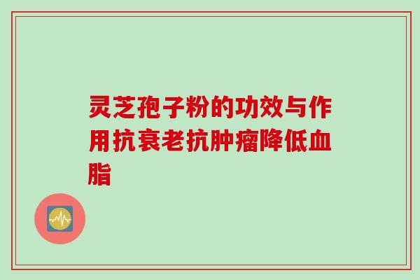 灵芝孢子粉的功效与作用抗抗降低 灵芝孢子粉的功效与作用抗抗降低