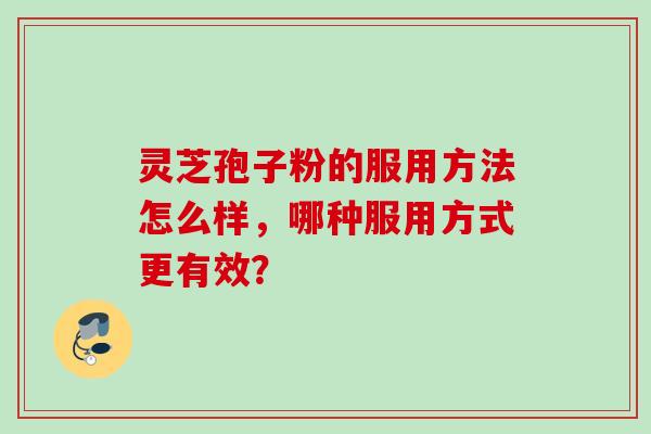 灵芝孢子粉的服用方法怎么样，哪种服用方式更有效？