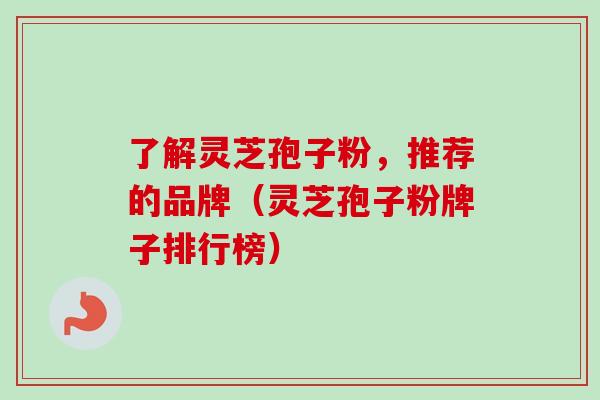 了解灵芝孢子粉，推荐的品牌（灵芝孢子粉牌子排行榜）