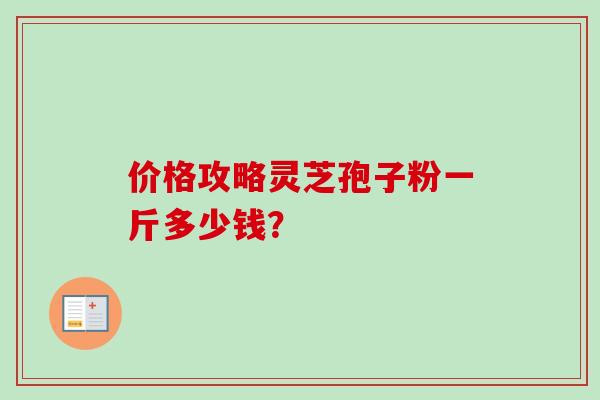 价格攻略灵芝孢子粉一斤多少钱？