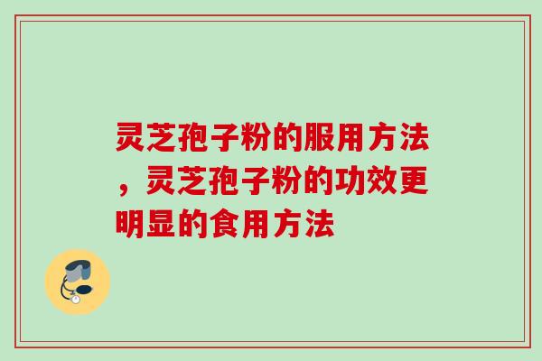 灵芝孢子粉的服用方法，灵芝孢子粉的功效更明显的食用方法