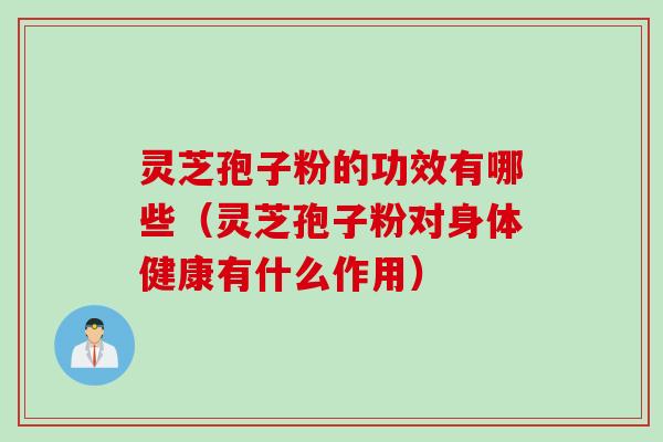 灵芝孢子粉的功效有哪些（灵芝孢子粉对身体健康有什么作用）