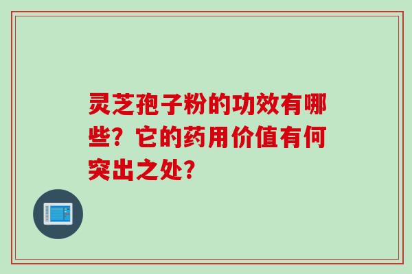 灵芝孢子粉的功效有哪些？它的药用价值有何突出之处？