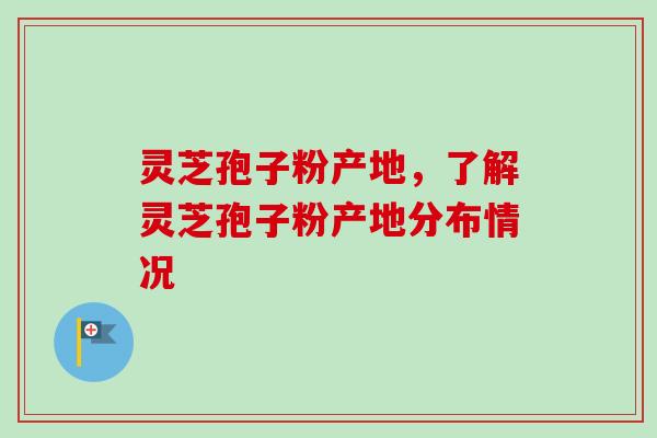 灵芝孢子粉产地，了解灵芝孢子粉产地分布情况