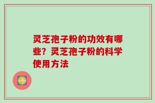 灵芝孢子粉的功效有哪些？灵芝孢子粉的科学使用方法