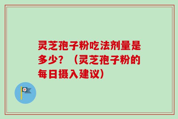 灵芝孢子粉吃法剂量是多少?(灵芝孢子粉的每日摄入建议) 灵芝孢子粉吃法剂量是多少?(灵芝孢子粉的每日摄入建议)