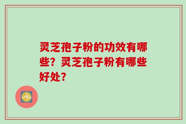 灵芝孢子粉的功效有哪些？灵芝孢子粉有哪些好处？