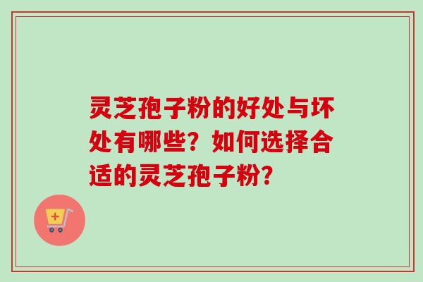 灵芝孢子粉的好处与坏处有哪些?如何选择合适的灵芝孢子粉? 灵芝孢子粉的好处与坏处有哪些?如何选择合适的灵芝孢子粉?