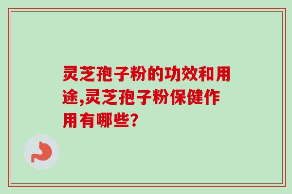 灵芝孢子粉的功效和用途,灵芝孢子粉保健作用有哪些？
