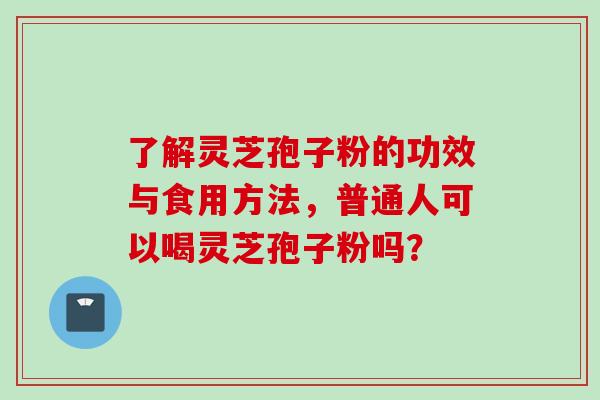 了解灵芝孢子粉的功效与食用方法，普通人可以喝灵芝孢子粉吗？