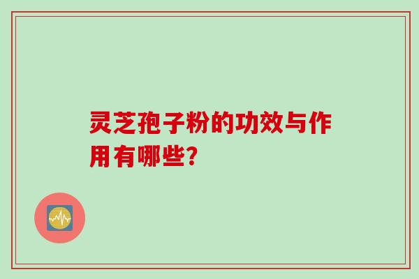 灵芝孢子粉的功效与作用有哪些？