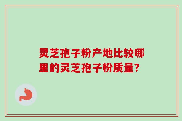 灵芝孢子粉产地比较哪里的灵芝孢子粉质量? 灵芝孢子粉产地比较哪里的灵芝孢子粉质量?