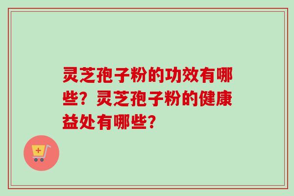 灵芝孢子粉的功效有哪些？灵芝孢子粉的健康益处有哪些？