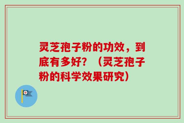 灵芝孢子粉的功效，到底有多好？（灵芝孢子粉的科学效果研究）