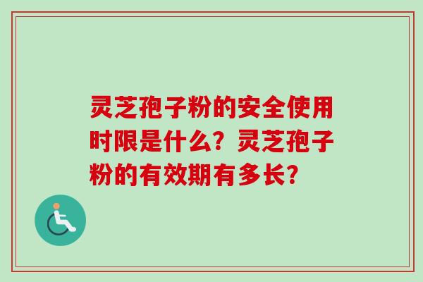 灵芝孢子粉的安全使用时限是什么？灵芝孢子粉的有效期有多长？