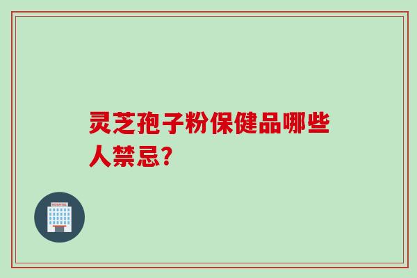灵芝孢子粉保健品哪些人禁忌？