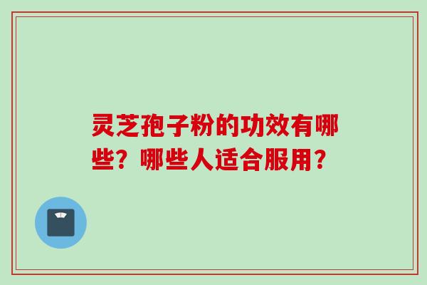 灵芝孢子粉的功效有哪些？哪些人适合服用？