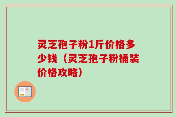 灵芝孢子粉1斤价格多少钱（灵芝孢子粉桶装价格攻略）
