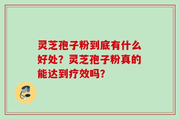 灵芝孢子粉到底有什么好处?灵芝孢子粉真的能达到疗效吗? 灵芝孢子粉到底有什么好处?灵芝孢子粉真的能达到疗效吗?
