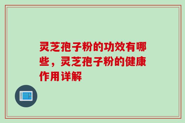 灵芝孢子粉的功效有哪些，灵芝孢子粉的健康作用详解