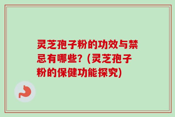 灵芝孢子粉的功效与禁忌有哪些？(灵芝孢子粉的保健功能探究)