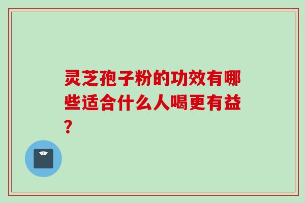 灵芝孢子粉的功效有哪些适合什么人喝更有益？
