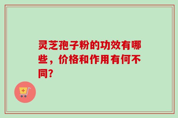 灵芝孢子粉的功效有哪些，价格和作用有何不同？