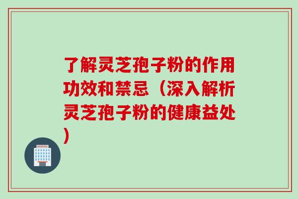 了解灵芝孢子粉的作用功效和禁忌（深入解析灵芝孢子粉的健康益处）
