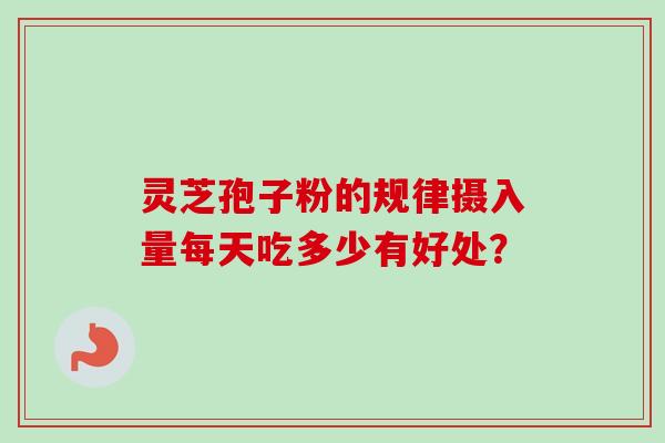 灵芝孢子粉的规律摄入量每天吃多少有好处？