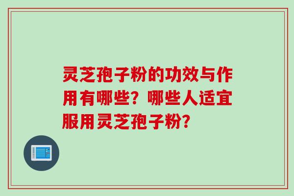 灵芝孢子粉的功效与作用有哪些？哪些人适宜服用灵芝孢子粉？