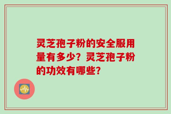 灵芝孢子粉的安全服用量有多少？灵芝孢子粉的功效有哪些？