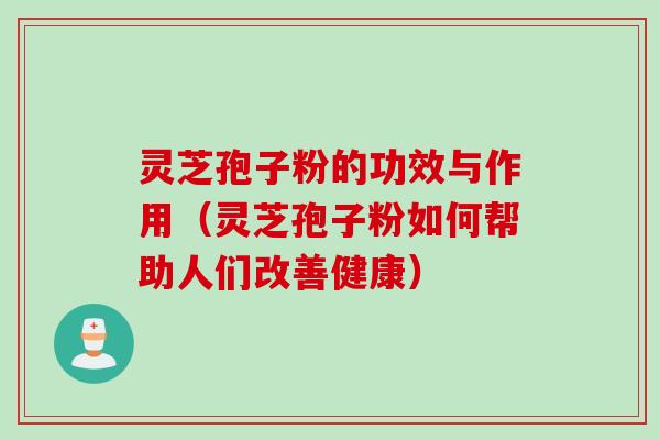 灵芝孢子粉的功效与作用（灵芝孢子粉如何帮助人们改善健康）