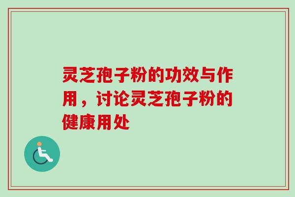 灵芝孢子粉的功效与作用，讨论灵芝孢子粉的健康用处