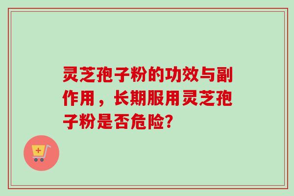 灵芝孢子粉的功效与副作用，长期服用灵芝孢子粉是否危险？