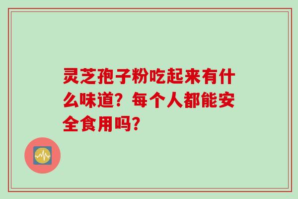 灵芝孢子粉吃起来有什么味道？每个人都能安全食用吗？
