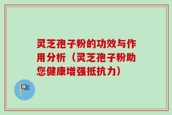 灵芝孢子粉的功效与作用分析（灵芝孢子粉助您健康增强抵抗力）