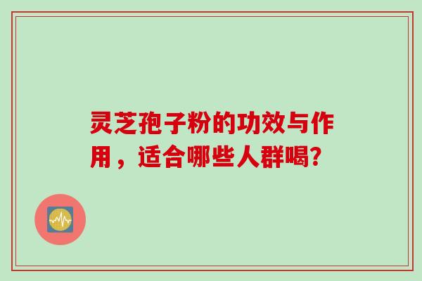 灵芝孢子粉的功效与作用，适合哪些人群喝？