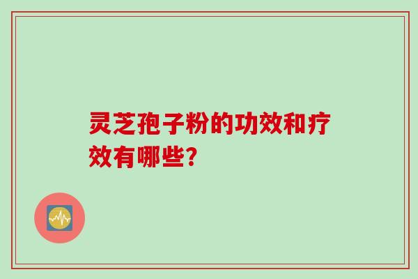 灵芝孢子粉的功效和疗效有哪些？